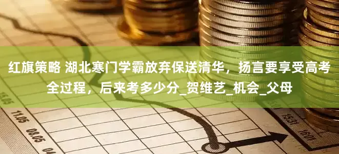 红旗策略 湖北寒门学霸放弃保送清华，扬言要享受高考全过程，后来考多少分_贺维艺_机会_父母