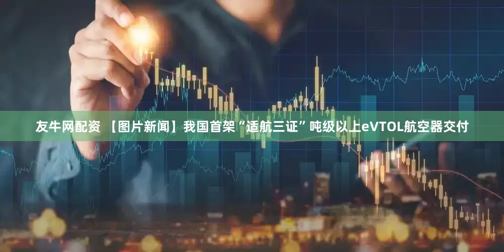 友牛网配资 【图片新闻】我国首架“适航三证”吨级以上eVTOL航空器交付