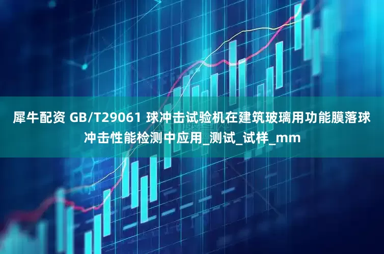 犀牛配资 GB/T29061 球冲击试验机在建筑玻璃用功能膜落球冲击性能检测中应用_测试_试样_mm