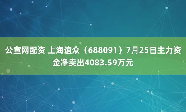 公宣网配资 上海谊众(688091)7月25日主力资金净卖出4083.59万元