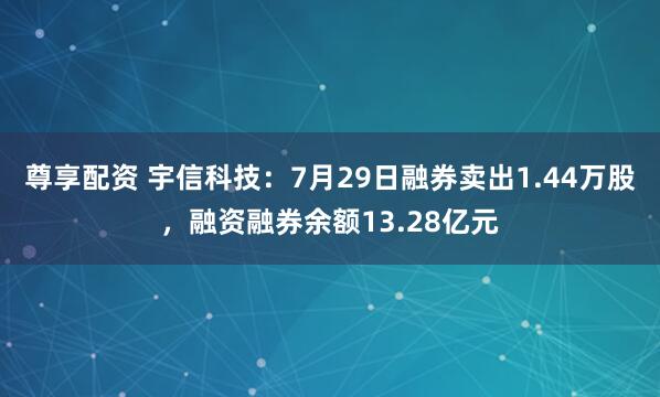 尊享配资 宇信科技：7月29日融券卖出1.44万股，融资融券余额13.28亿元