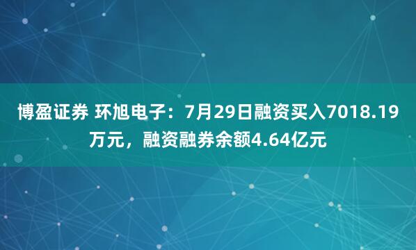 博盈证券 环旭电子：7月29日融资买入7018.19万元，融资融券余额4.64亿元