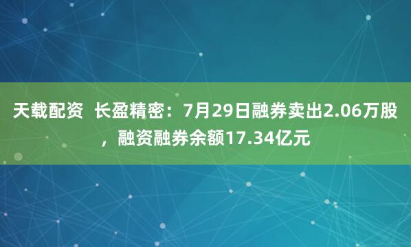 天载配资  长盈精密：7月29日融券卖出2.06万股，融资融券余额17.34亿元