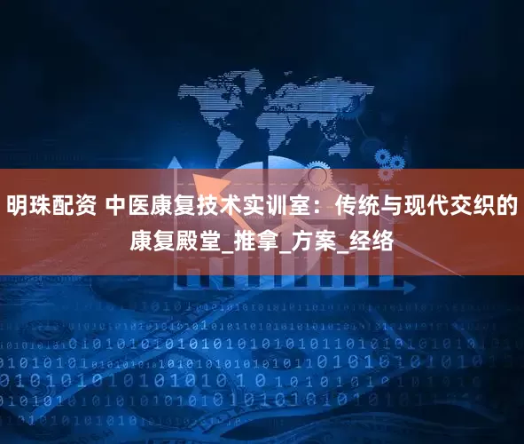 明珠配资 中医康复技术实训室：传统与现代交织的康复殿堂_推拿_方案_经络