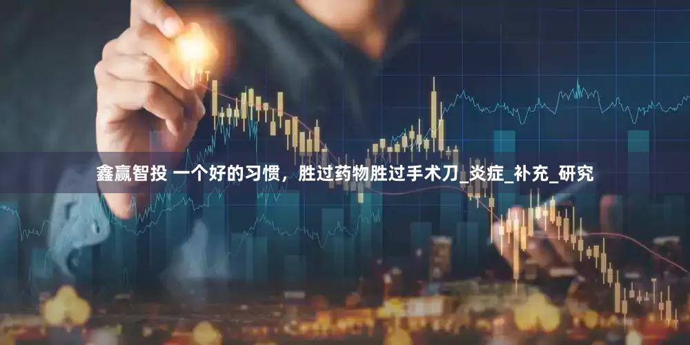 鑫赢智投 一个好的习惯，胜过药物胜过手术刀_炎症_补充_研究