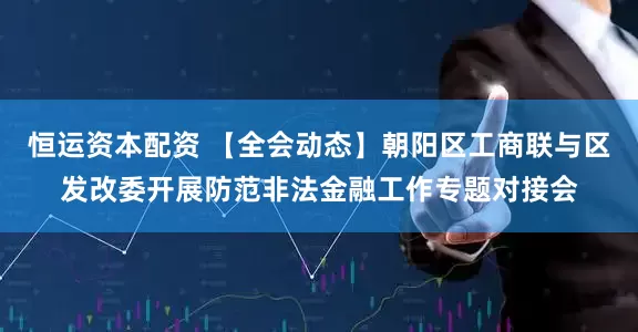 恒运资本配资 【全会动态】朝阳区工商联与区发改委开展防范非法金融工作专题对接会