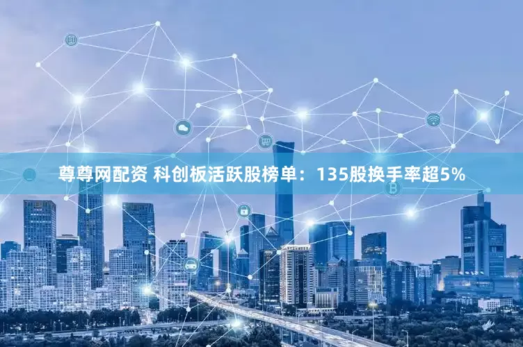尊尊网配资 科创板活跃股榜单：135股换手率超5%