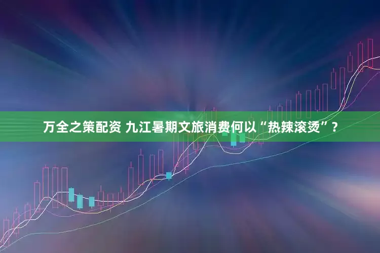 万全之策配资 九江暑期文旅消费何以“热辣滚烫”？
