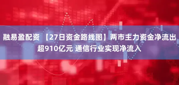 融易盈配资 【27日资金路线图】两市主力资金净流出超910亿元 通信行业实现净流入