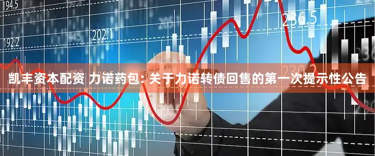 凯丰资本配资 力诺药包: 关于力诺转债回售的第一次提示性公告