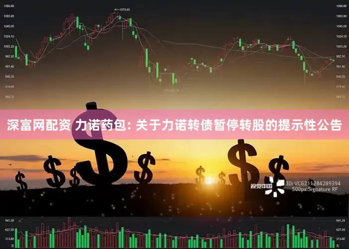 深富网配资 力诺药包: 关于力诺转债暂停转股的提示性公告