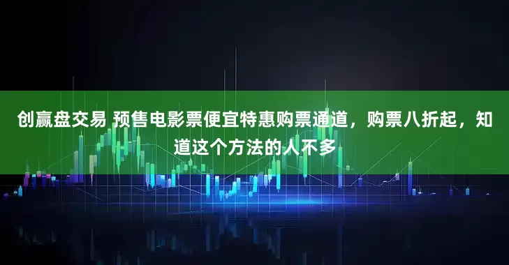 创赢盘交易 预售电影票便宜特惠购票通道，购票八折起，知道这个方法的人不多