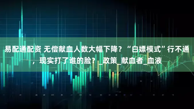易配通配资 无偿献血人数大幅下降？“白嫖模式”行不通，现实打了谁的脸？_政策_献血者_血液