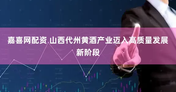 嘉喜网配资 山西代州黄酒产业迈入高质量发展新阶段