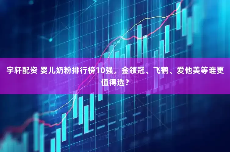 宇轩配资 婴儿奶粉排行榜10强,金领冠、飞鹤、爱他美等谁更值得选?