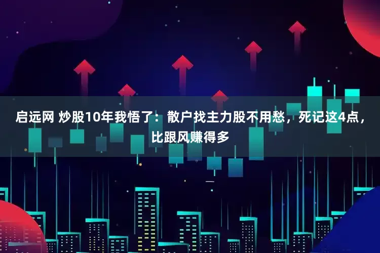 启远网 炒股10年我悟了：散户找主力股不用愁，死记这4点，比跟风赚得多