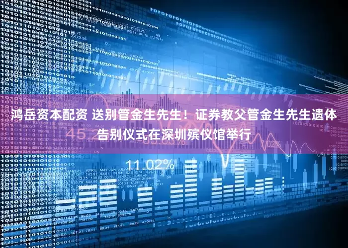 鸿岳资本配资 送别管金生先生！证券教父管金生先生遗体告别仪式在深圳殡仪馆举行