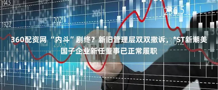 360配资网 “内斗”剧终？新旧管理层双双撤诉，*ST新潮美国子企业新任董事已正常履职