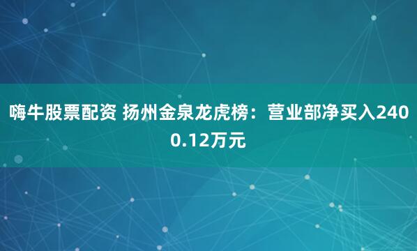 嗨牛股票配资 扬州金泉龙虎榜：营业部净买入2400.12万元