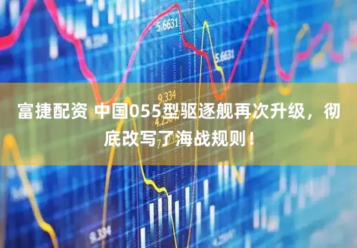 富捷配资 中国055型驱逐舰再次升级，彻底改写了海战规则！
