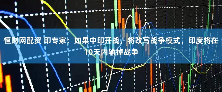 恒财网配资 印专家：如果中印开战，将改写战争模式，印度将在10天内输掉战争