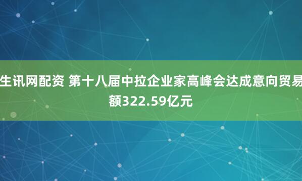 生讯网配资 第十八届中拉企业家高峰会达成意向贸易额322.59亿元