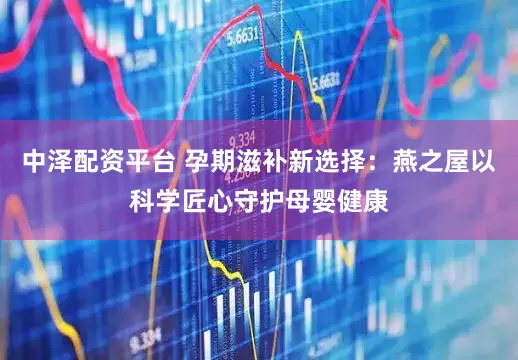 中泽配资平台 孕期滋补新选择：燕之屋以科学匠心守护母婴健康