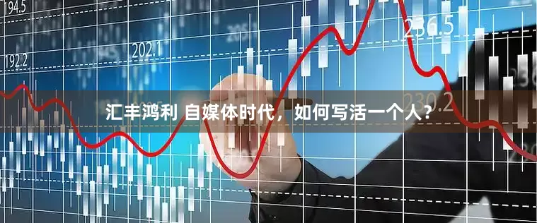 汇丰鸿利 自媒体时代，如何写活一个人？