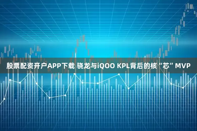 股票配资开户APP下载 骁龙与iQOO KPL背后的核“芯”MVP