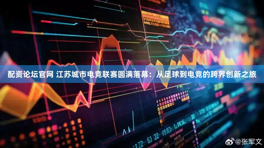 配资论坛官网 江苏城市电竞联赛圆满落幕：从足球到电竞的跨界创新之旅