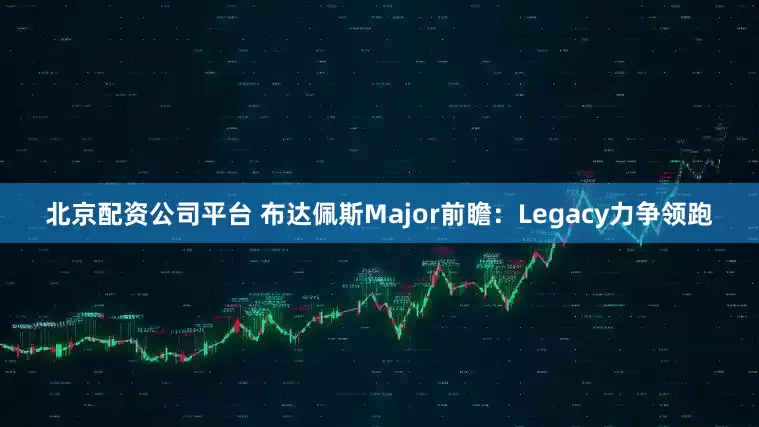 北京配资公司平台 布达佩斯Major前瞻：Legacy力争领跑