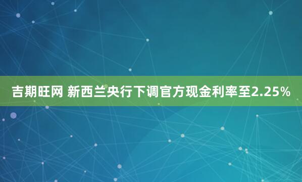 吉期旺网 新西兰央行下调官方现金利率至2.25%