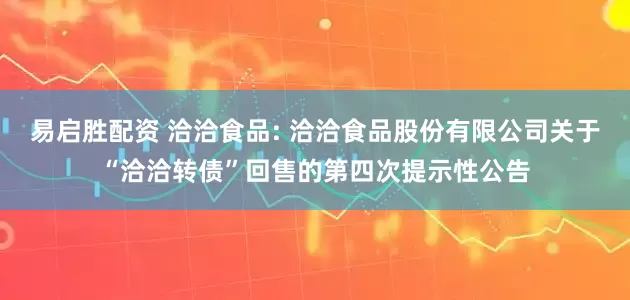 易启胜配资 洽洽食品: 洽洽食品股份有限公司关于“洽洽转债”回售的第四次提示性公告
