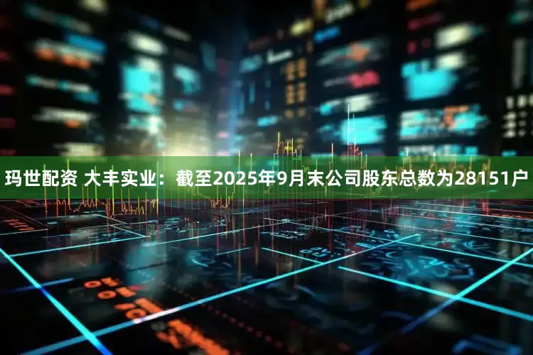 玛世配资 大丰实业：截至2025年9月末公司股东总数为28151户