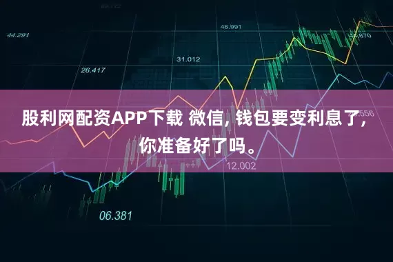 股利网配资APP下载 微信, 钱包要变利息了, 你准备好了吗。