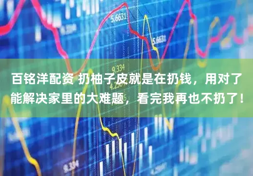 百铭洋配资 扔柚子皮就是在扔钱，用对了能解决家里的大难题，看完我再也不扔了！
