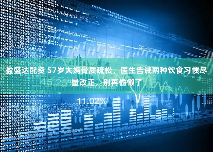 盈盛达配资 57岁大妈骨质疏松，医生告诫两种饮食习惯尽量改正，别再偷懒了