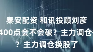 秦安配资 和讯投顾刘彦军：3400点会不会破？主力调仓换股了