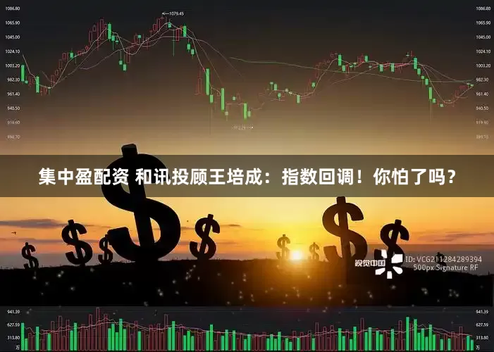 集中盈配资 和讯投顾王培成：指数回调！你怕了吗？