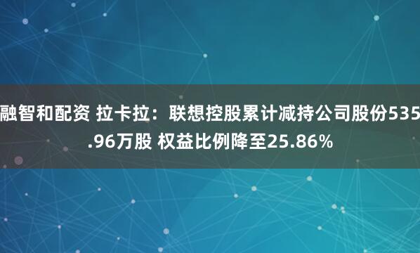 融智和配资 拉卡拉：联想控股累计减持公司股份535.96万股 权益比例降至25.86%
