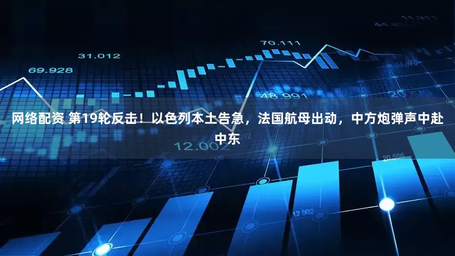 网络配资 第19轮反击！以色列本土告急，法国航母出动，中方炮弹声中赴中东