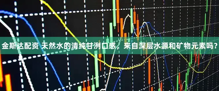 金斯达配资 天然水的清纯甘洌口感,来自深层水源和矿物元素吗?
