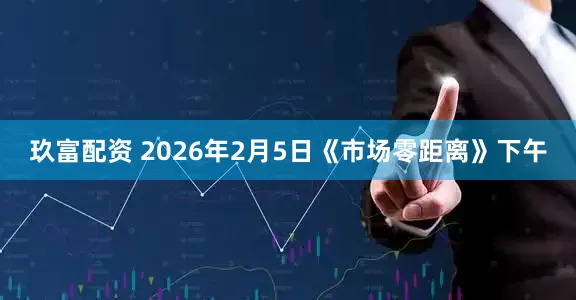 玖富配资 2026年2月5日《市场零距离》下午