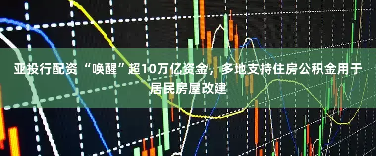 亚投行配资 “唤醒”超10万亿资金，多地支持住房公积金用于居民房屋改建