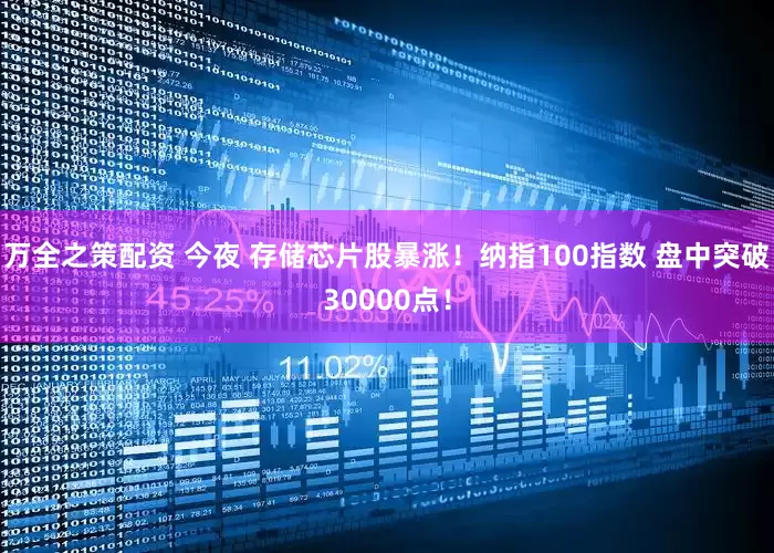 万全之策配资 今夜 存储芯片股暴涨！纳指100指数 盘中突破30000点！